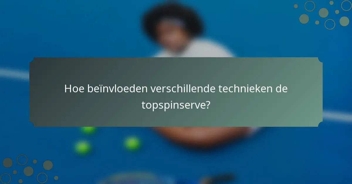 Hoe beïnvloeden verschillende technieken de topspinserve?