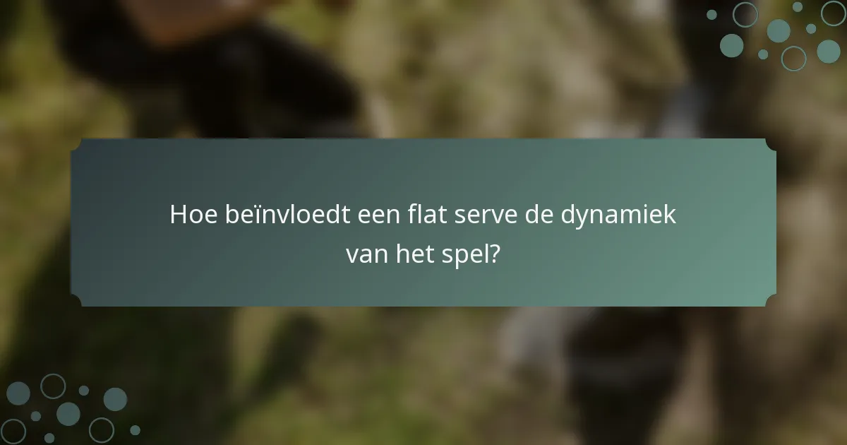 Hoe beïnvloedt een flat serve de dynamiek van het spel?