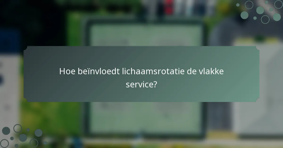 Hoe beïnvloedt lichaamsrotatie de vlakke service?