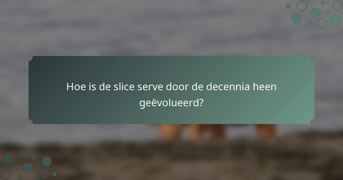 Hoe is de slice serve door de decennia heen geëvolueerd?