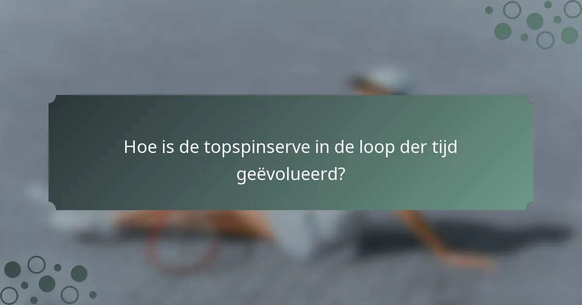 Hoe is de topspinserve in de loop der tijd geëvolueerd?