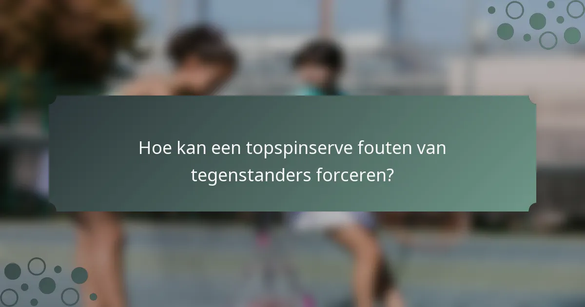Hoe kan een topspinserve fouten van tegenstanders forceren?