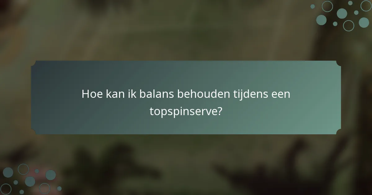 Hoe kan ik balans behouden tijdens een topspinserve?