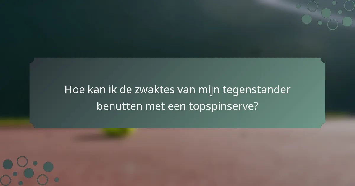 Hoe kan ik de zwaktes van mijn tegenstander benutten met een topspinserve?