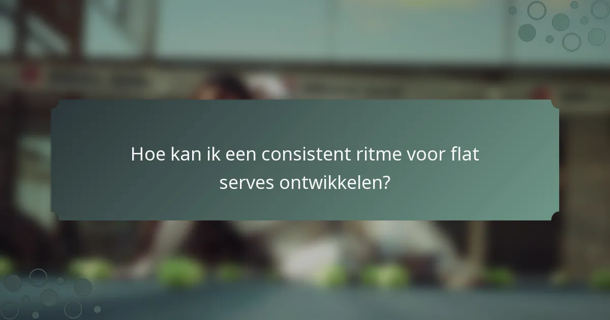 Hoe kan ik een consistent ritme voor flat serves ontwikkelen?
