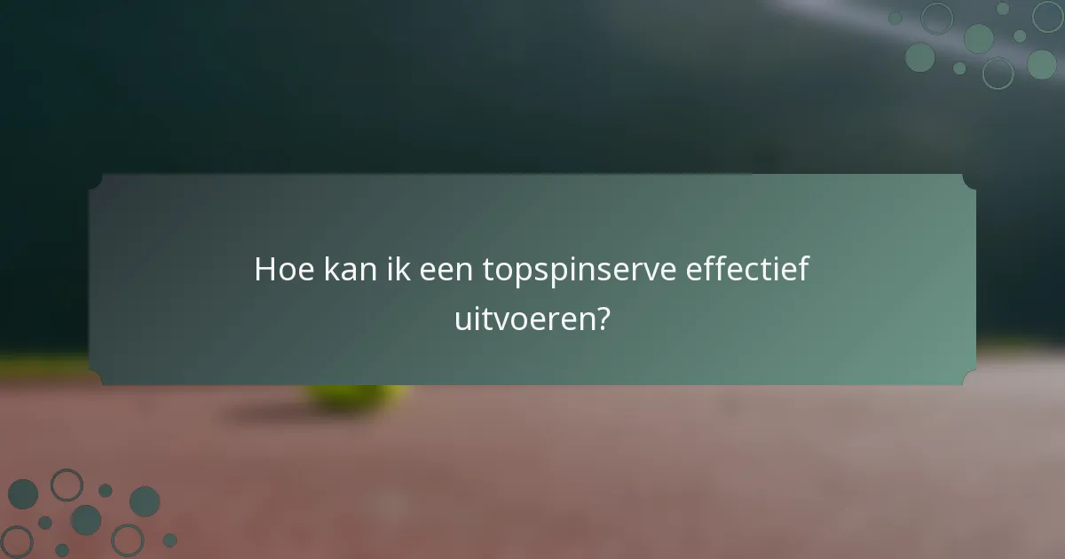 Hoe kan ik een topspinserve effectief uitvoeren?