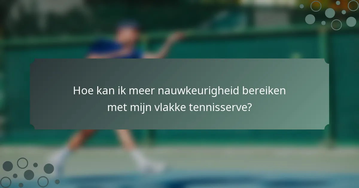 Hoe kan ik meer nauwkeurigheid bereiken met mijn vlakke tennisserve?