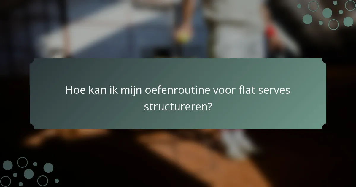 Hoe kan ik mijn oefenroutine voor flat serves structureren?