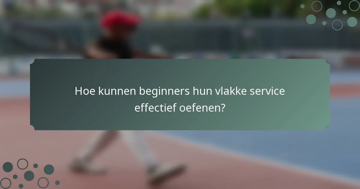 Hoe kunnen beginners hun vlakke service effectief oefenen?
