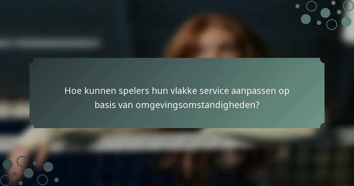 Hoe kunnen spelers hun vlakke service aanpassen op basis van omgevingsomstandigheden?