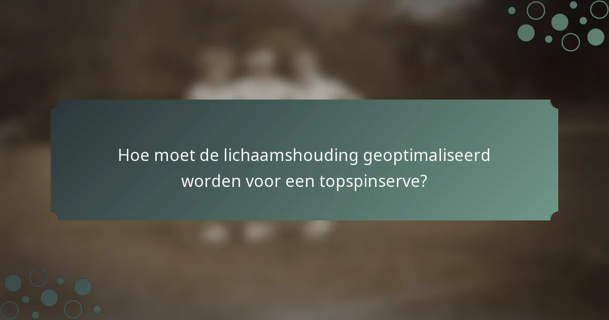 Hoe moet de lichaamshouding geoptimaliseerd worden voor een topspinserve?