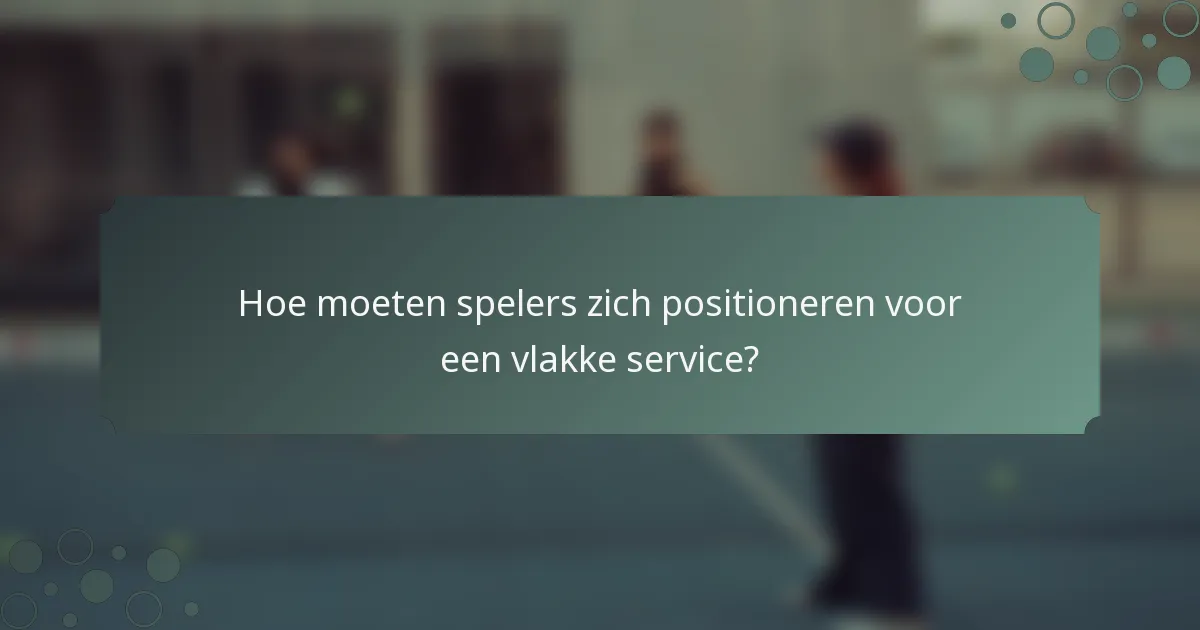 Hoe moeten spelers zich positioneren voor een vlakke service?