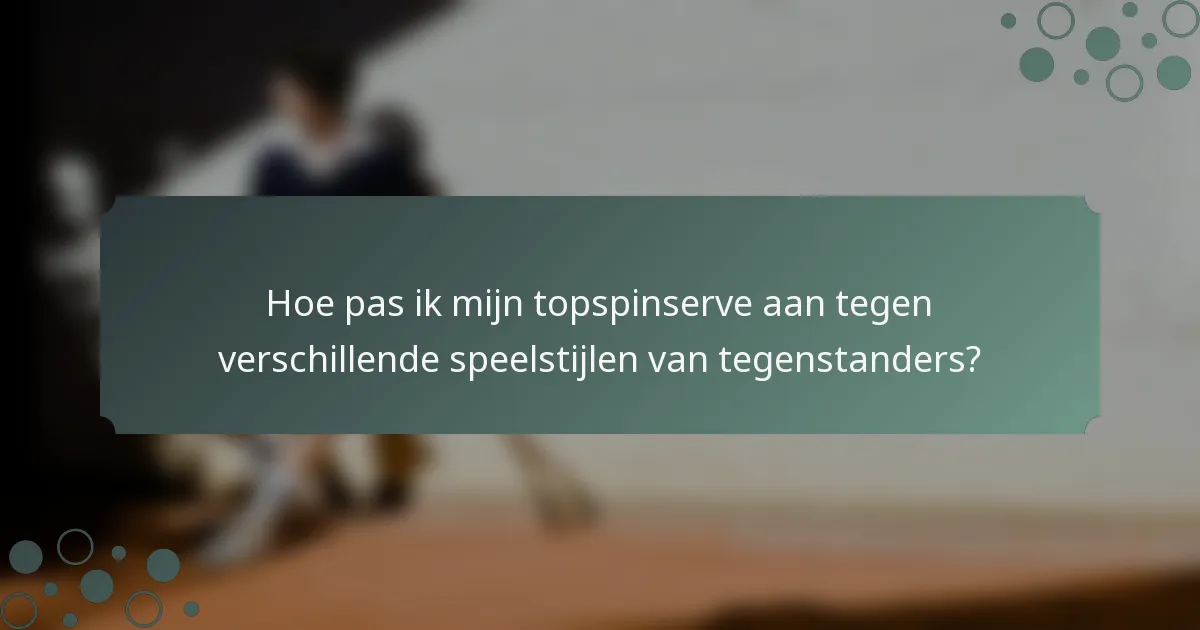 Hoe pas ik mijn topspinserve aan tegen verschillende speelstijlen van tegenstanders?