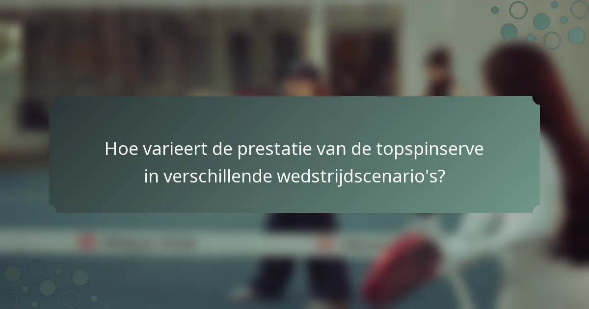 Hoe varieert de prestatie van de topspinserve in verschillende wedstrijdscenario's?