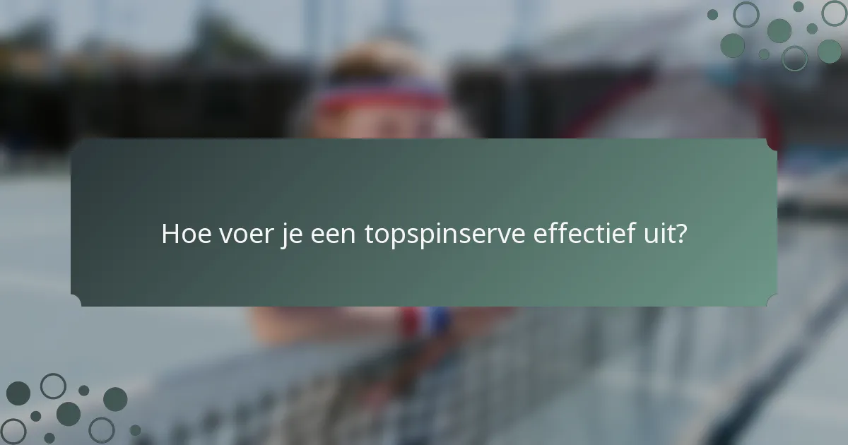 Hoe voer je een topspinserve effectief uit?