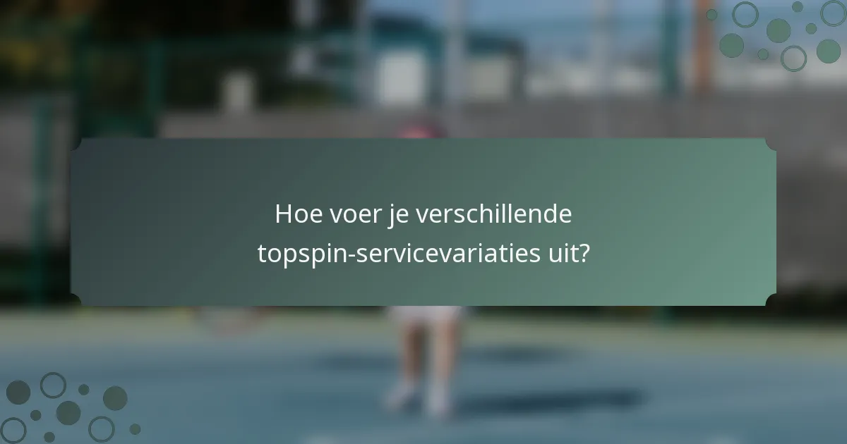 Hoe voer je verschillende topspin-servicevariaties uit?