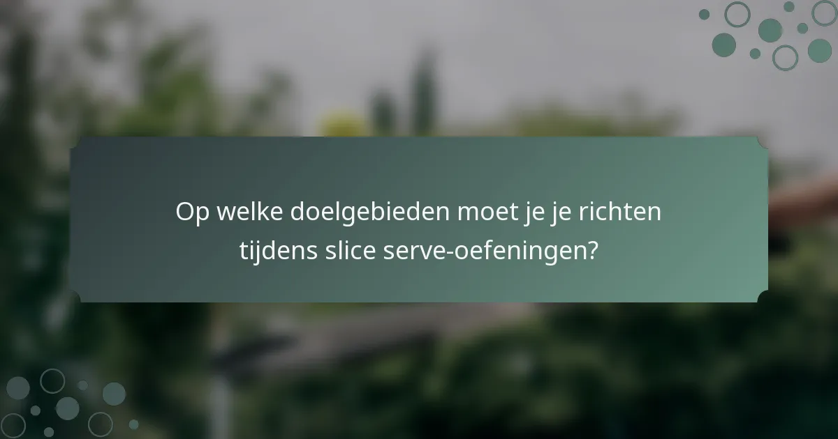 Op welke doelgebieden moet je je richten tijdens slice serve-oefeningen?