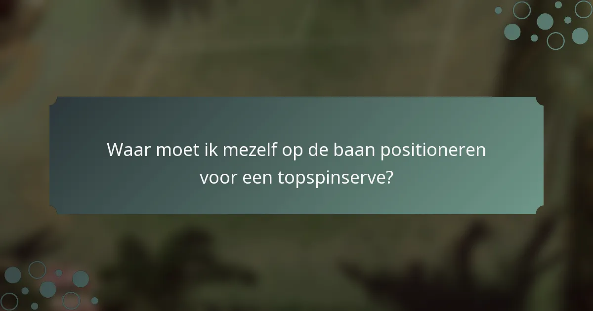 Waar moet ik mezelf op de baan positioneren voor een topspinserve?