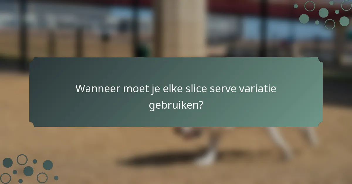 Wanneer moet je elke slice serve variatie gebruiken?