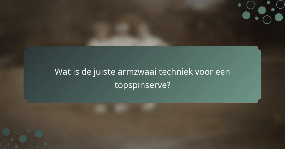 Wat is de juiste armzwaai techniek voor een topspinserve?