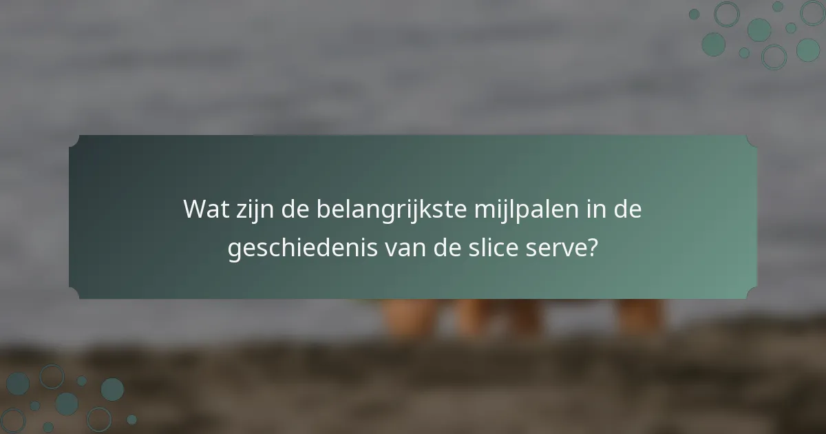 Wat zijn de belangrijkste mijlpalen in de geschiedenis van de slice serve?