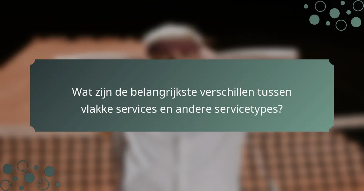 Wat zijn de belangrijkste verschillen tussen vlakke services en andere servicetypes?