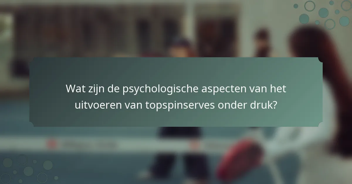 Wat zijn de psychologische aspecten van het uitvoeren van topspinserves onder druk?