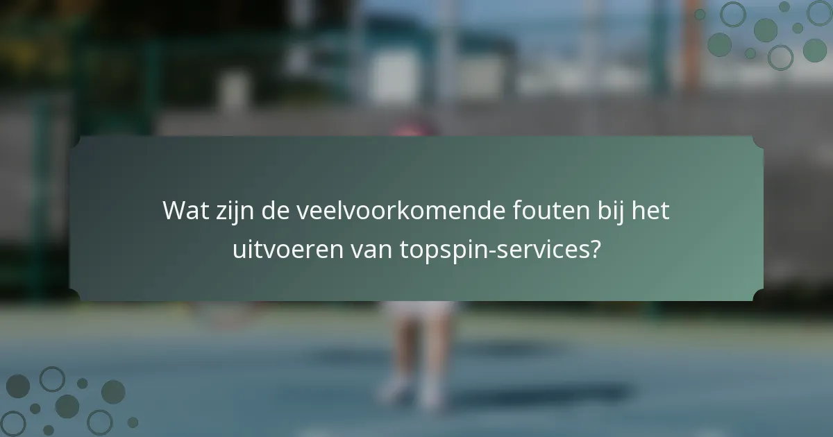 Wat zijn de veelvoorkomende fouten bij het uitvoeren van topspin-services?