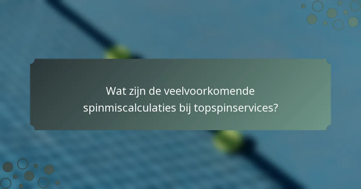 Wat zijn de veelvoorkomende spinmiscalculaties bij topspinservices?