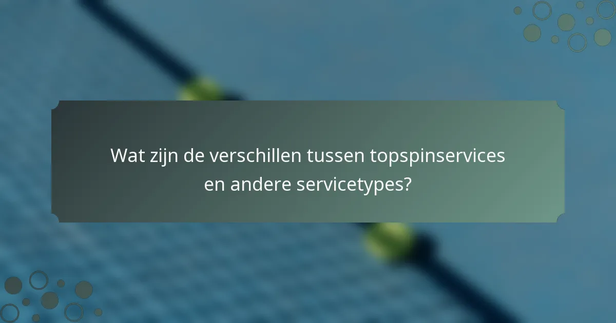 Wat zijn de verschillen tussen topspinservices en andere servicetypes?