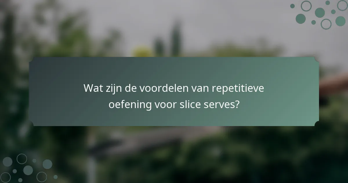 Wat zijn de voordelen van repetitieve oefening voor slice serves?