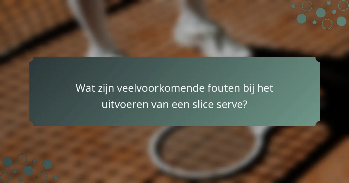 Wat zijn veelvoorkomende fouten bij het uitvoeren van een slice serve?