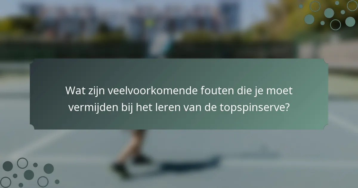 Wat zijn veelvoorkomende fouten die je moet vermijden bij het leren van de topspinserve?