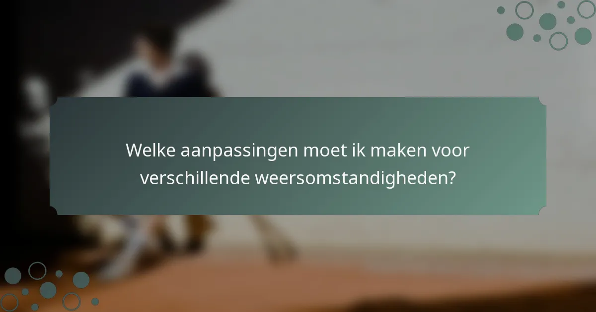 Welke aanpassingen moet ik maken voor verschillende weersomstandigheden?