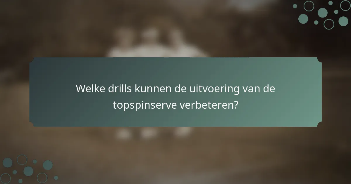 Welke drills kunnen de uitvoering van de topspinserve verbeteren?