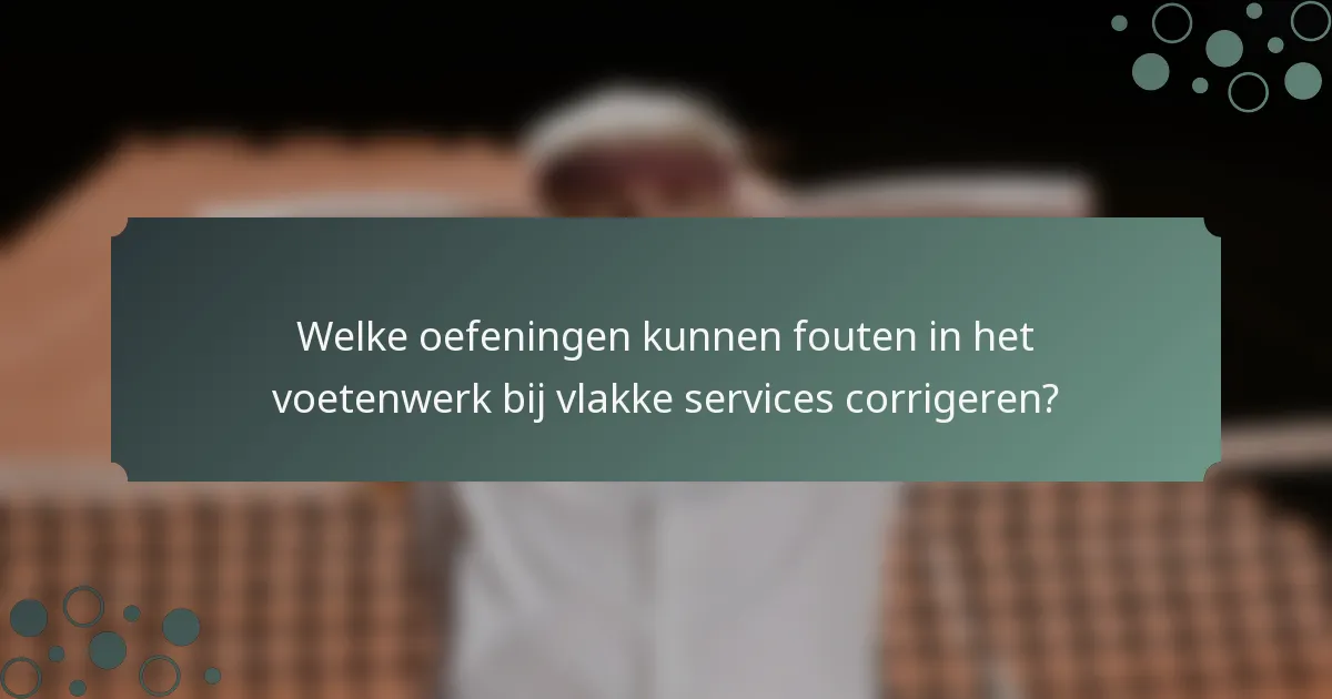 Welke oefeningen kunnen fouten in het voetenwerk bij vlakke services corrigeren?