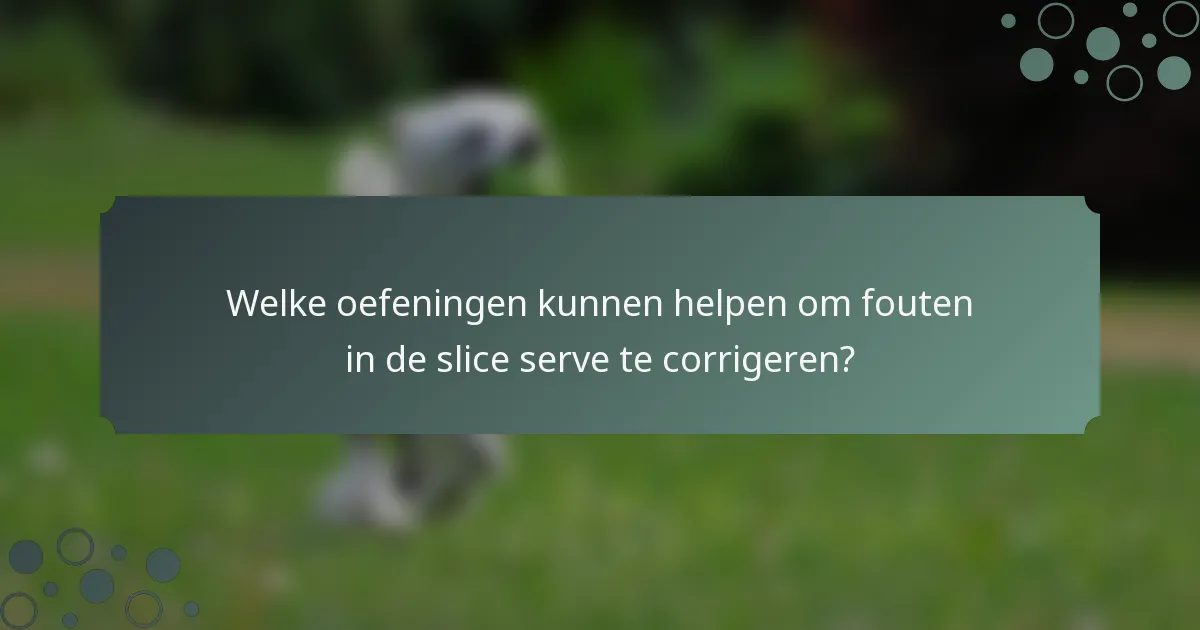 Welke oefeningen kunnen helpen om fouten in de slice serve te corrigeren?