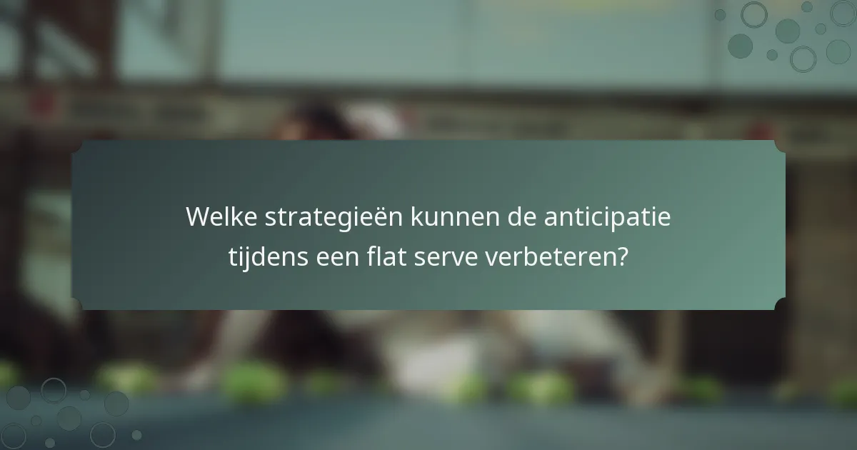Welke strategieën kunnen de anticipatie tijdens een flat serve verbeteren?