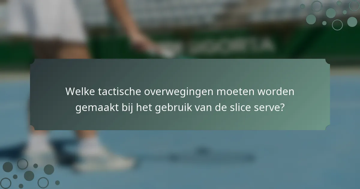 Welke tactische overwegingen moeten worden gemaakt bij het gebruik van de slice serve?