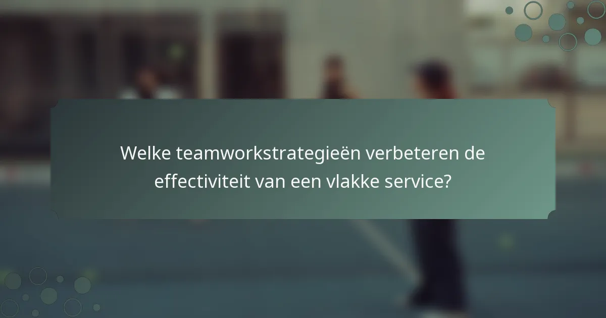 Welke teamworkstrategieën verbeteren de effectiviteit van een vlakke service?