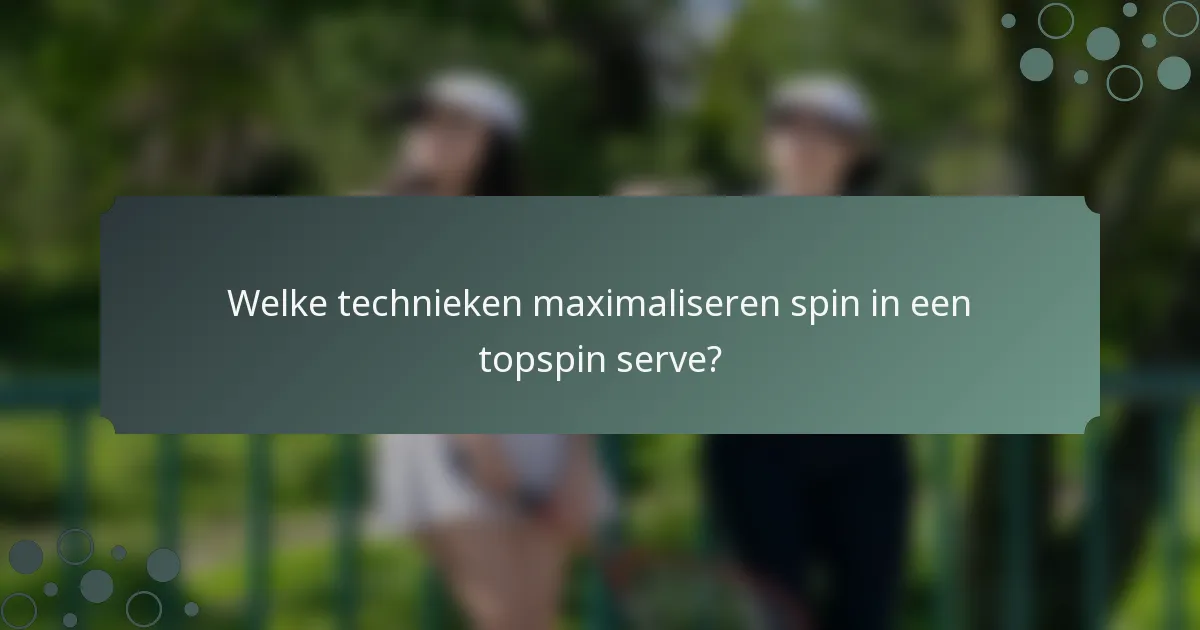 Welke technieken maximaliseren spin in een topspin serve?
