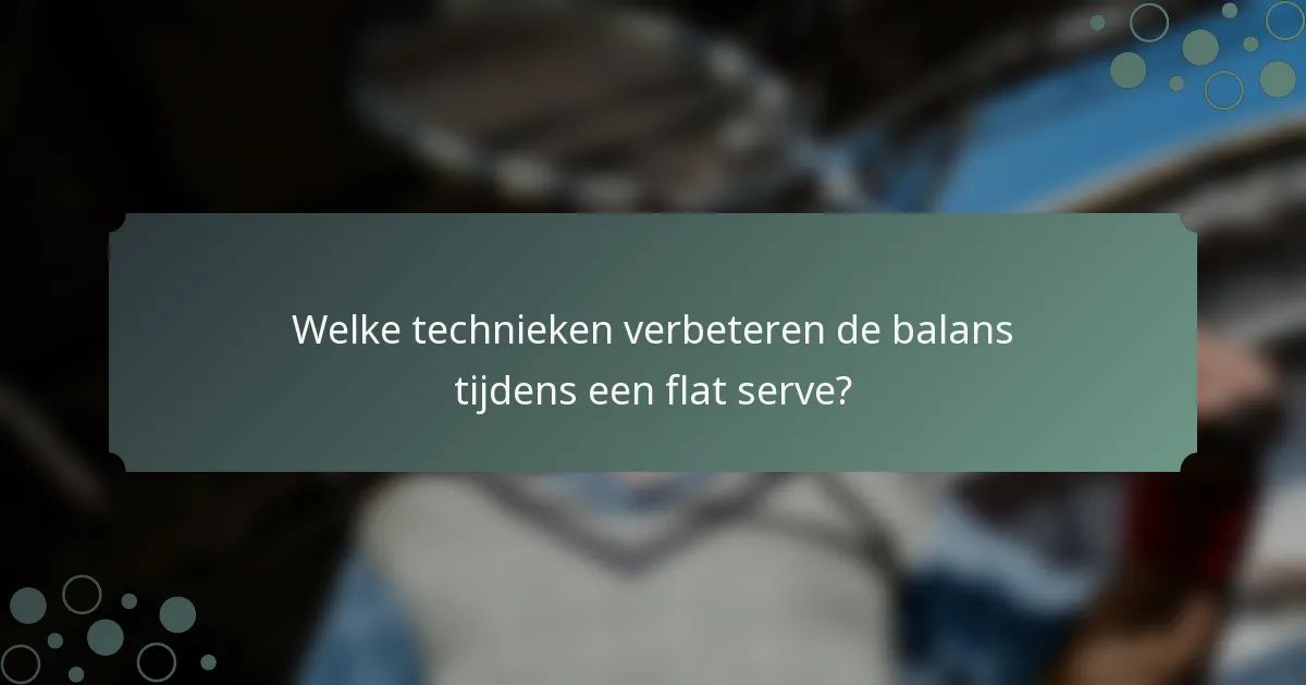 Welke technieken verbeteren de balans tijdens een flat serve?