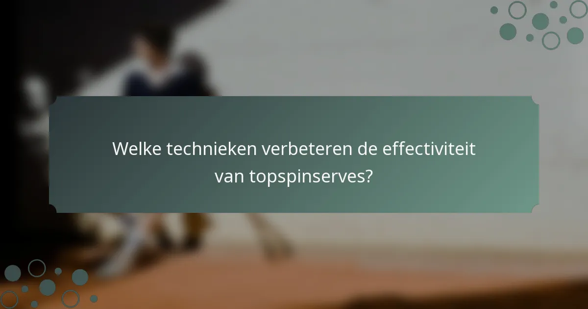 Welke technieken verbeteren de effectiviteit van topspinserves?
