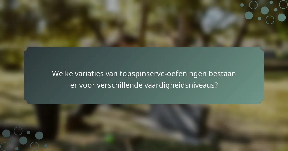 Welke variaties van topspinserve-oefeningen bestaan er voor verschillende vaardigheidsniveaus?