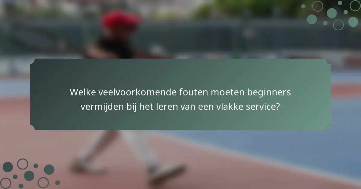Welke veelvoorkomende fouten moeten beginners vermijden bij het leren van een vlakke service?