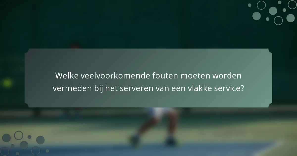 Welke veelvoorkomende fouten moeten worden vermeden bij het serveren van een vlakke service?