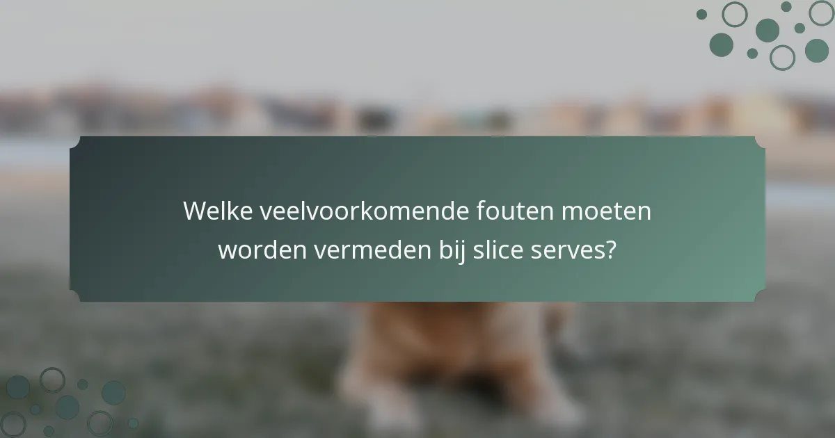 Welke veelvoorkomende fouten moeten worden vermeden bij slice serves?