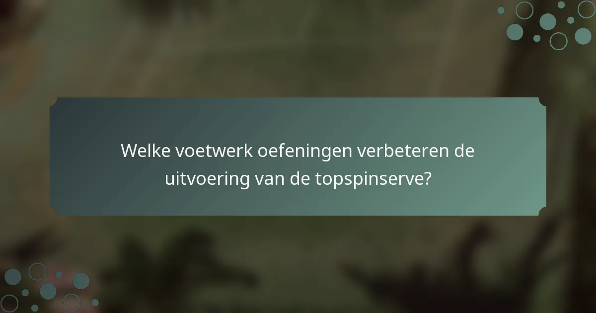 Welke voetwerk oefeningen verbeteren de uitvoering van de topspinserve?