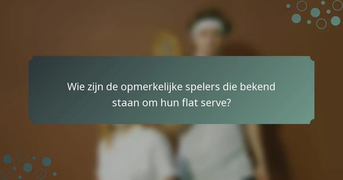 Wie zijn de opmerkelijke spelers die bekend staan om hun flat serve?