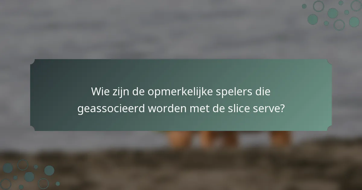 Wie zijn de opmerkelijke spelers die geassocieerd worden met de slice serve?